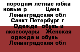 породам летние юбки,новые р,48/50 › Цена ­ 200 - Ленинградская обл., Санкт-Петербург г. Одежда, обувь и аксессуары » Женская одежда и обувь   . Ленинградская обл.